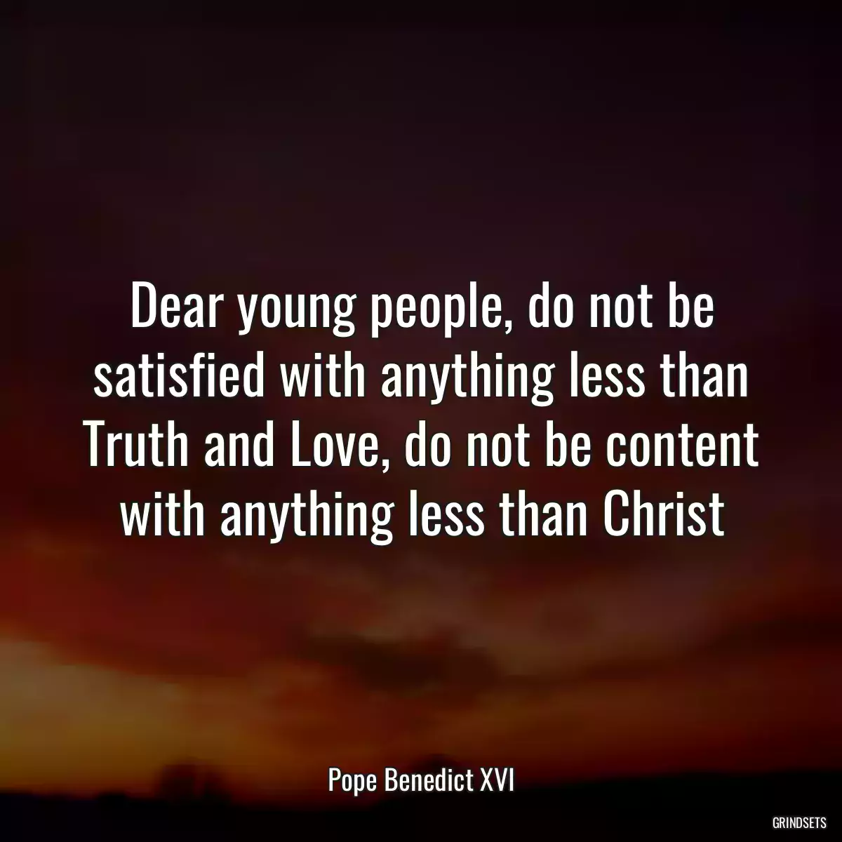 Dear young people, do not be satisfied with anything less than Truth and Love, do not be content with anything less than Christ