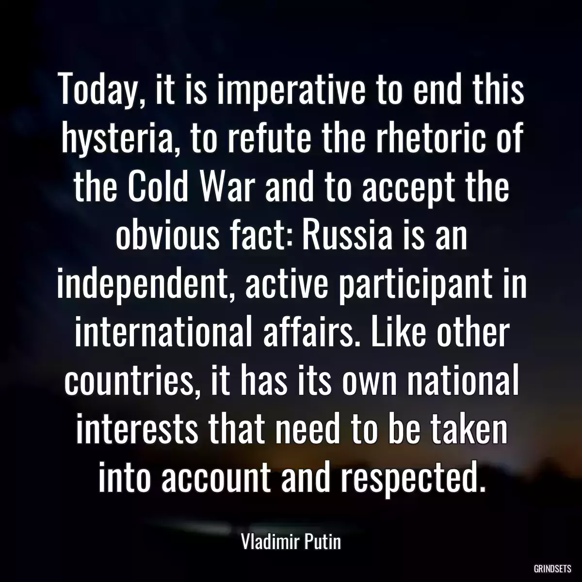 Today, it is imperative to end this hysteria, to refute the rhetoric of the Cold War and to accept the obvious fact: Russia is an independent, active participant in international affairs. Like other countries, it has its own national interests that need to be taken into account and respected.