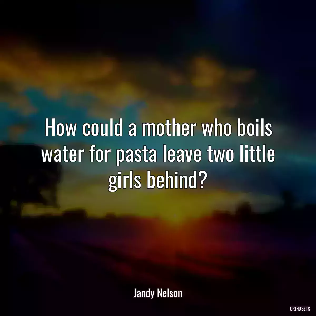 How could a mother who boils water for pasta leave two little girls behind?