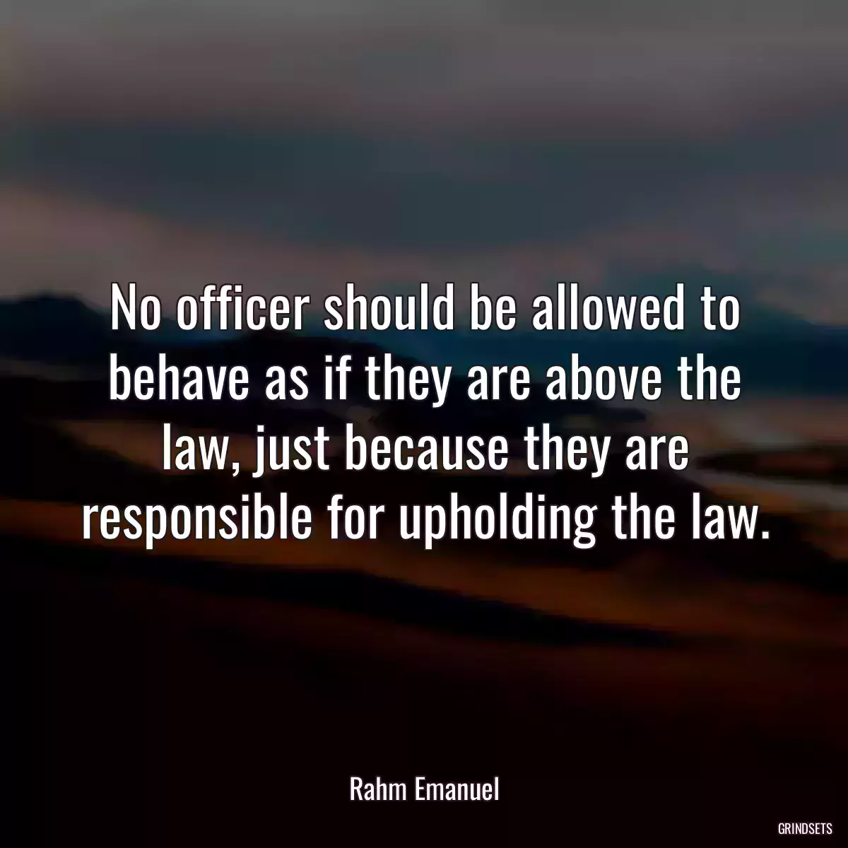 No officer should be allowed to behave as if they are above the law, just because they are responsible for upholding the law.