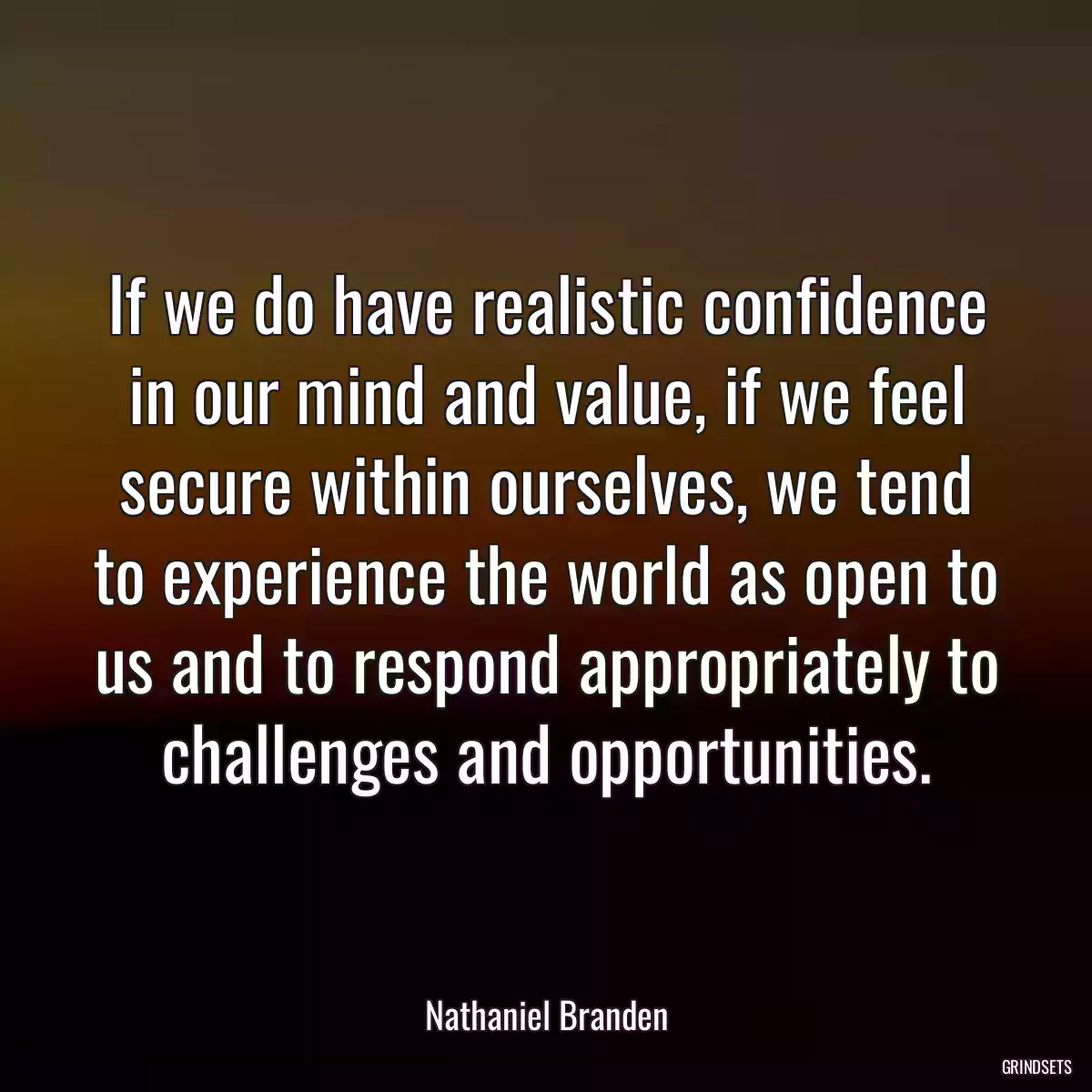 If we do have realistic confidence in our mind and value, if we feel secure within ourselves, we tend to experience the world as open to us and to respond appropriately to challenges and opportunities.