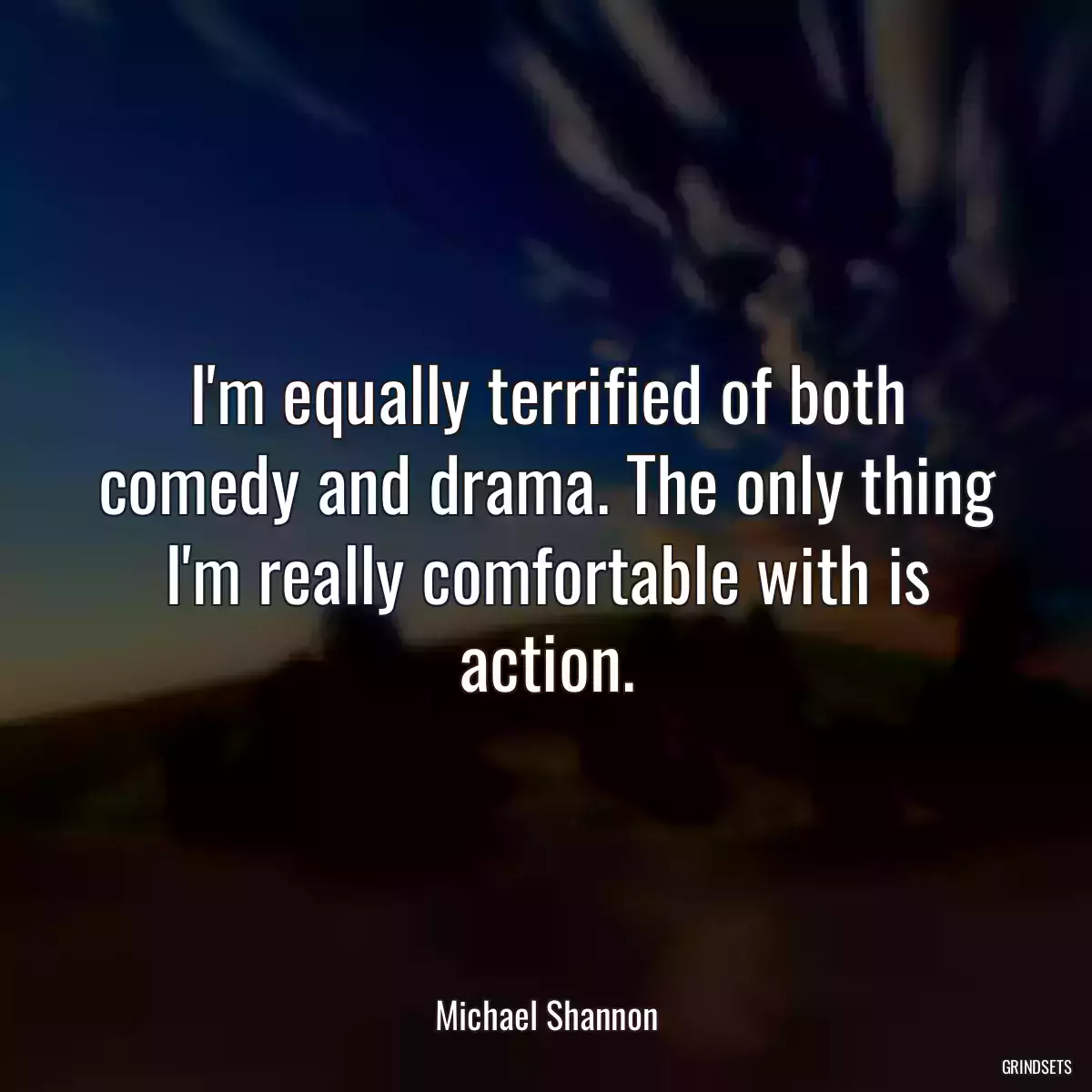 I\'m equally terrified of both comedy and drama. The only thing I\'m really comfortable with is action.