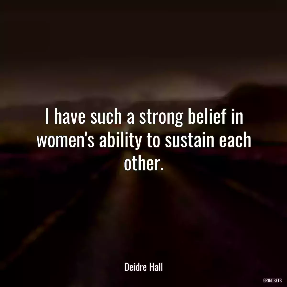 I have such a strong belief in women\'s ability to sustain each other.