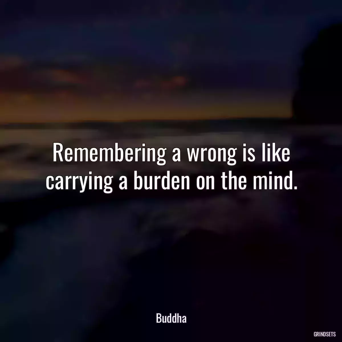 Remembering a wrong is like carrying a burden on the mind.