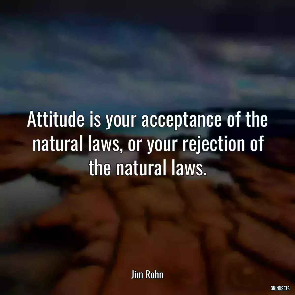 Attitude is your acceptance of the natural laws, or your rejection of the natural laws.