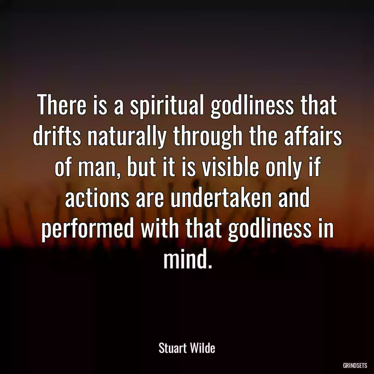 There is a spiritual godliness that drifts naturally through the affairs of man, but it is visible only if actions are undertaken and performed with that godliness in mind.