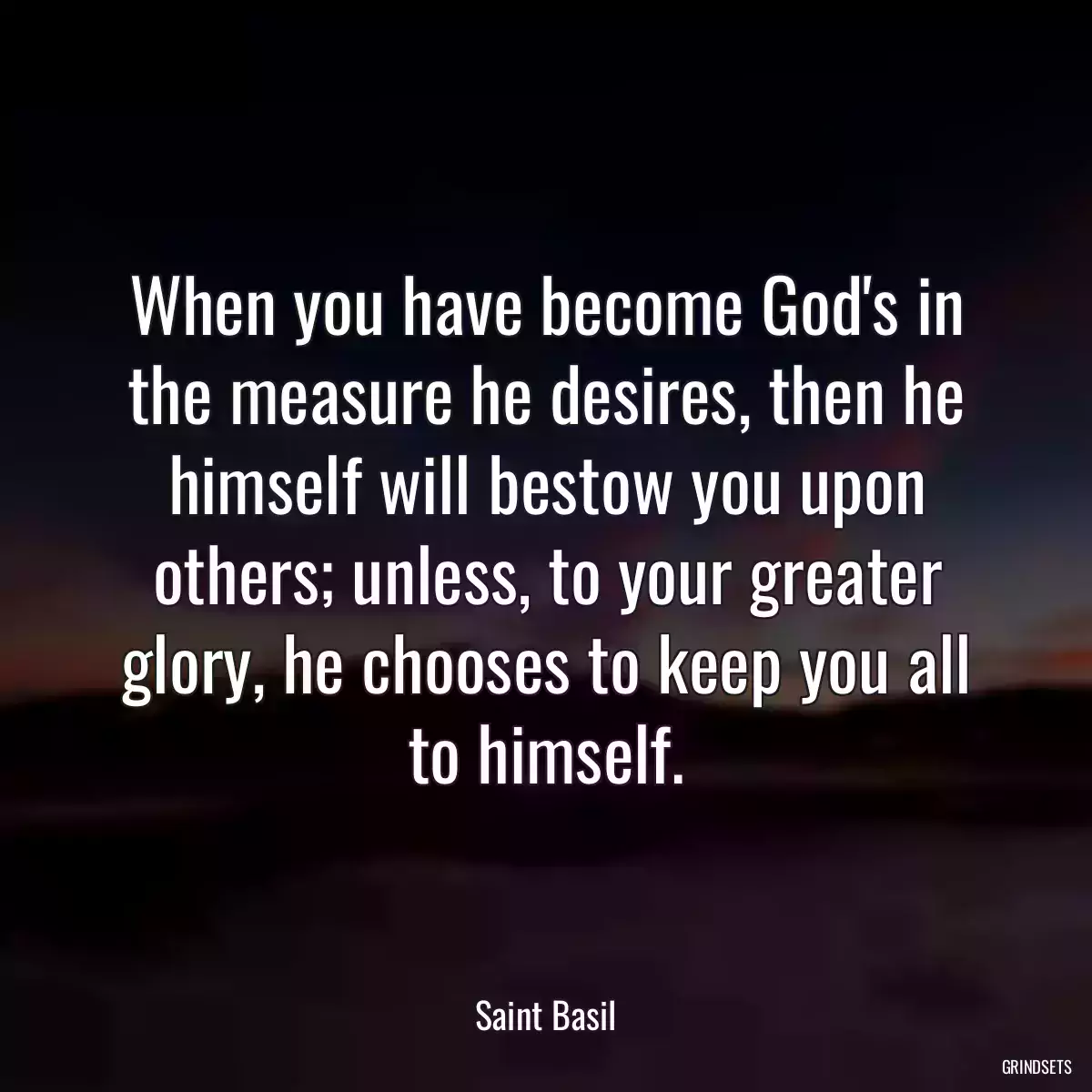 When you have become God\'s in the measure he desires, then he himself will bestow you upon others; unless, to your greater glory, he chooses to keep you all to himself.