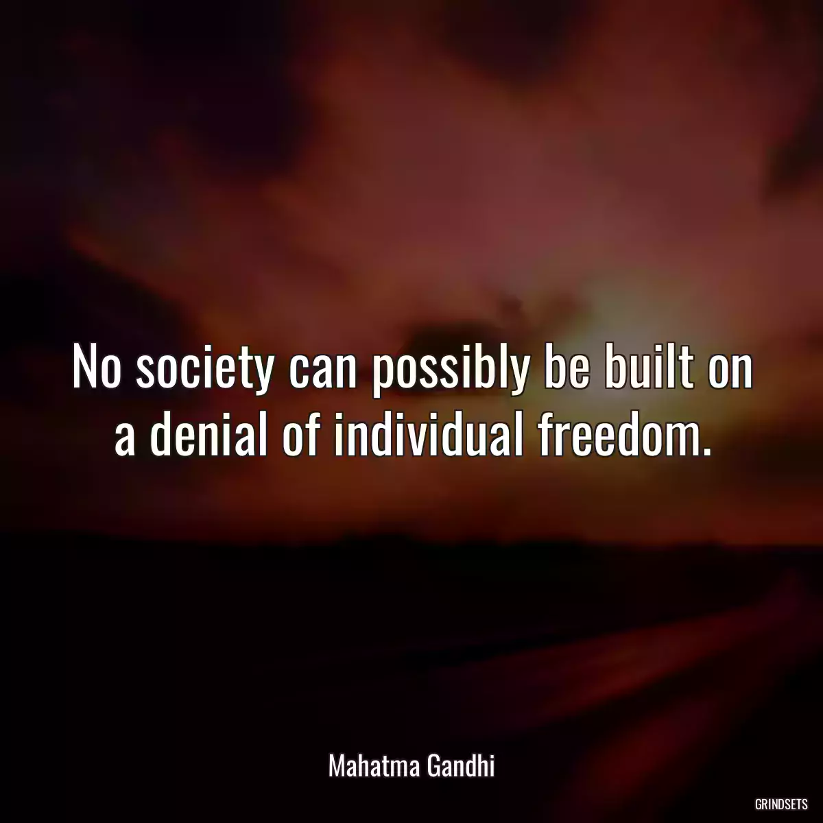 No society can possibly be built on a denial of individual freedom.