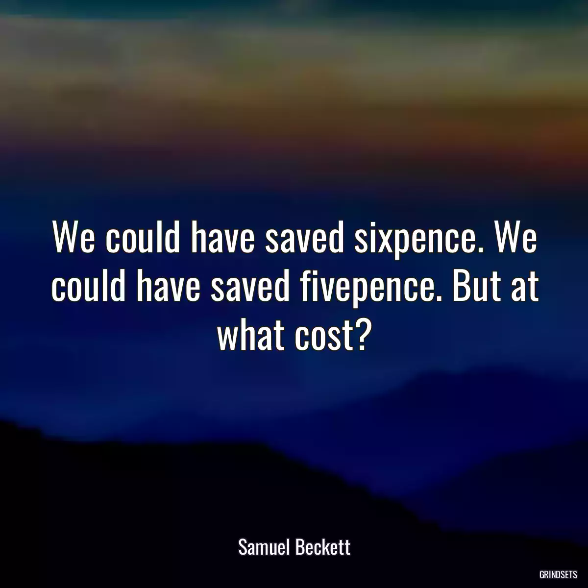 We could have saved sixpence. We could have saved fivepence. But at what cost?