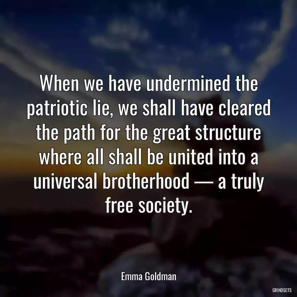 When we have undermined the patriotic lie, we shall have cleared the path for the great structure where all shall be united into a universal brotherhood — a truly free society.