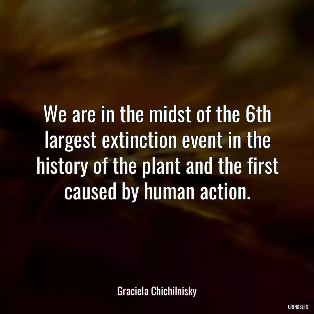 We are in the midst of the 6th largest extinction event in the history of the plant and the first caused by human action.