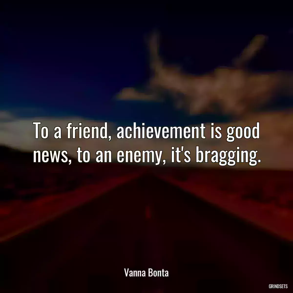 To a friend, achievement is good news, to an enemy, it\'s bragging.