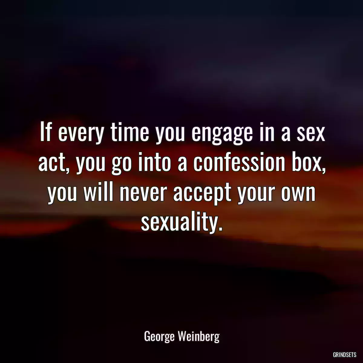 If every time you engage in a sex act, you go into a confession box, you will never accept your own sexuality.