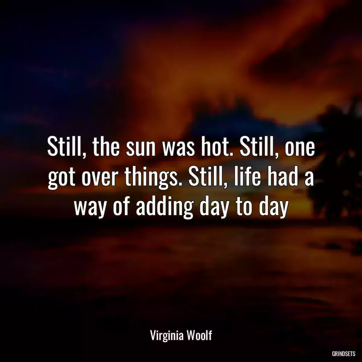 Still, the sun was hot. Still, one got over things. Still, life had a way of adding day to day