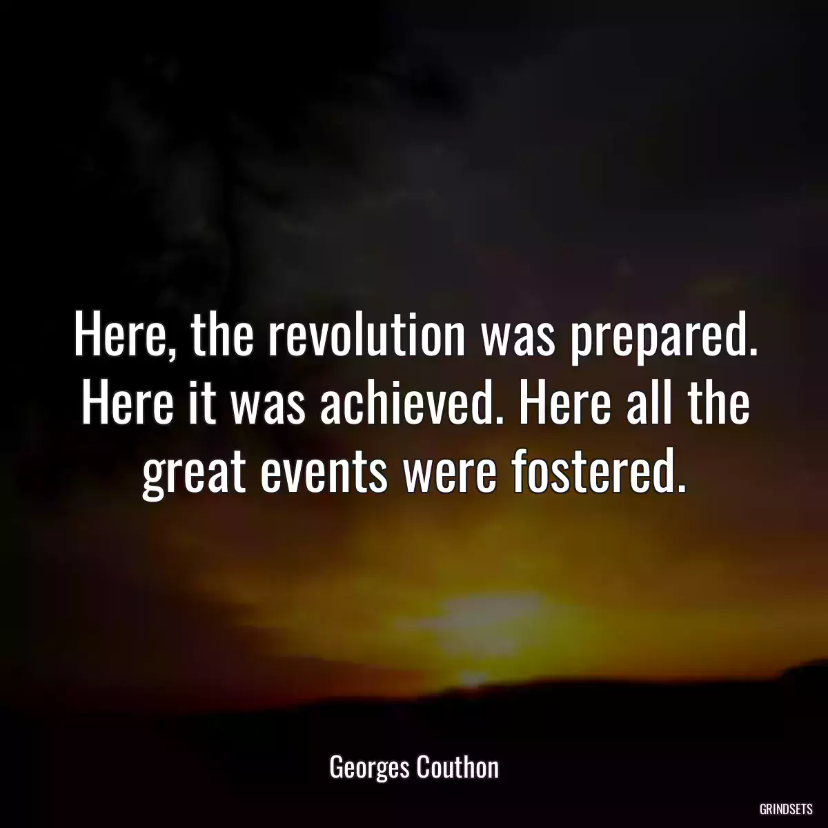 Here, the revolution was prepared. Here it was achieved. Here all the great events were fostered.