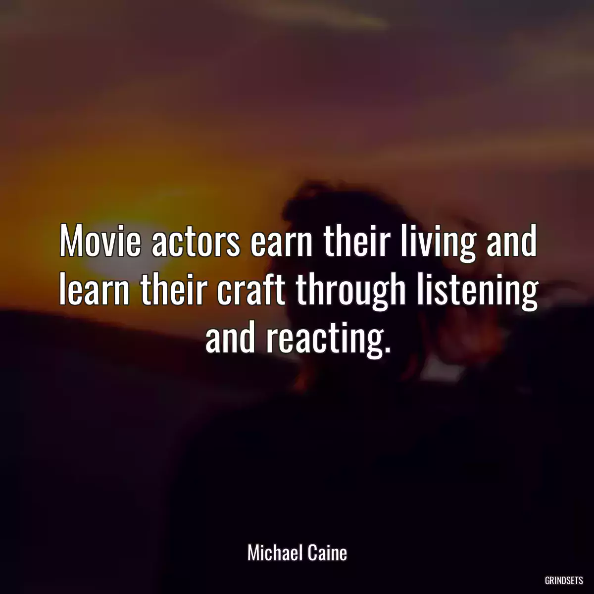 Movie actors earn their living and learn their craft through listening and reacting.