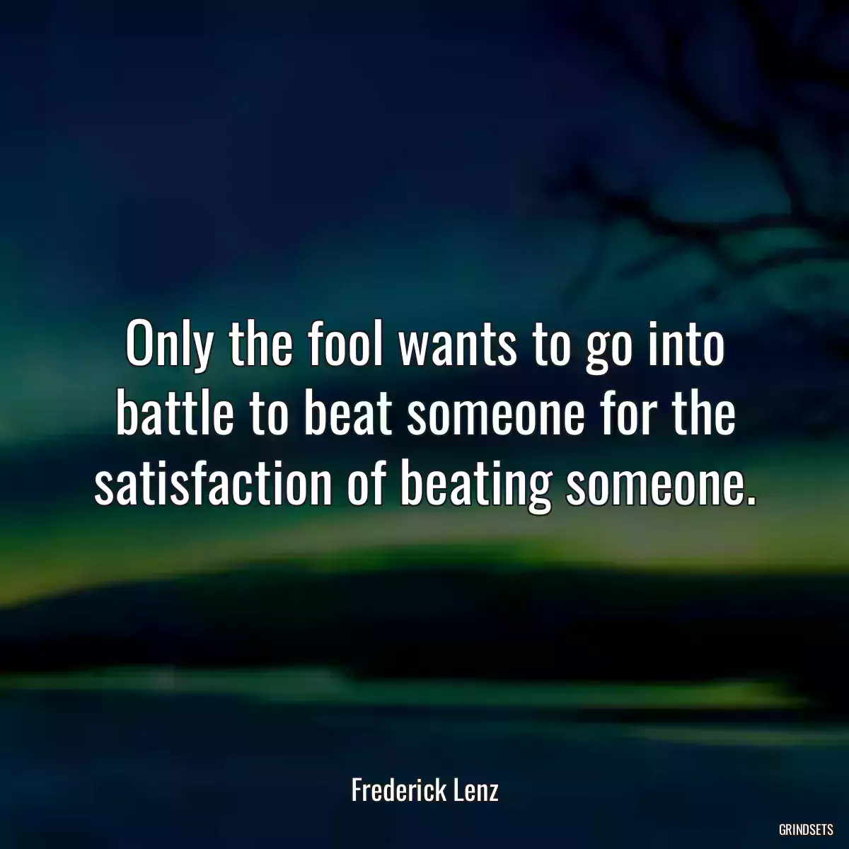 Only the fool wants to go into battle to beat someone for the satisfaction of beating someone.