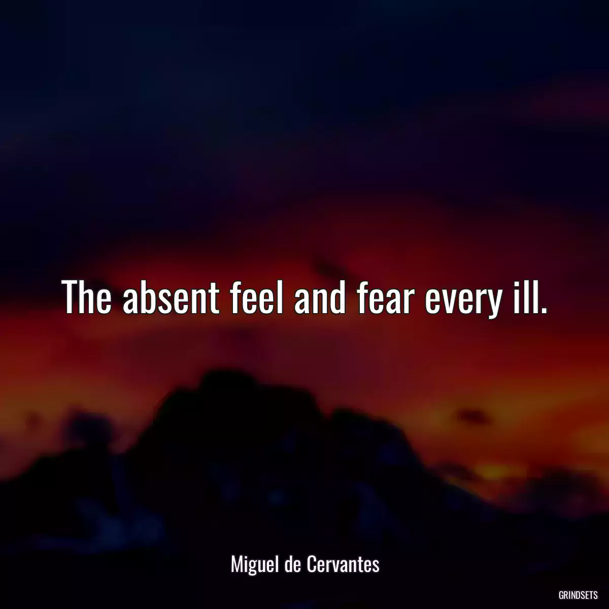 The absent feel and fear every ill.