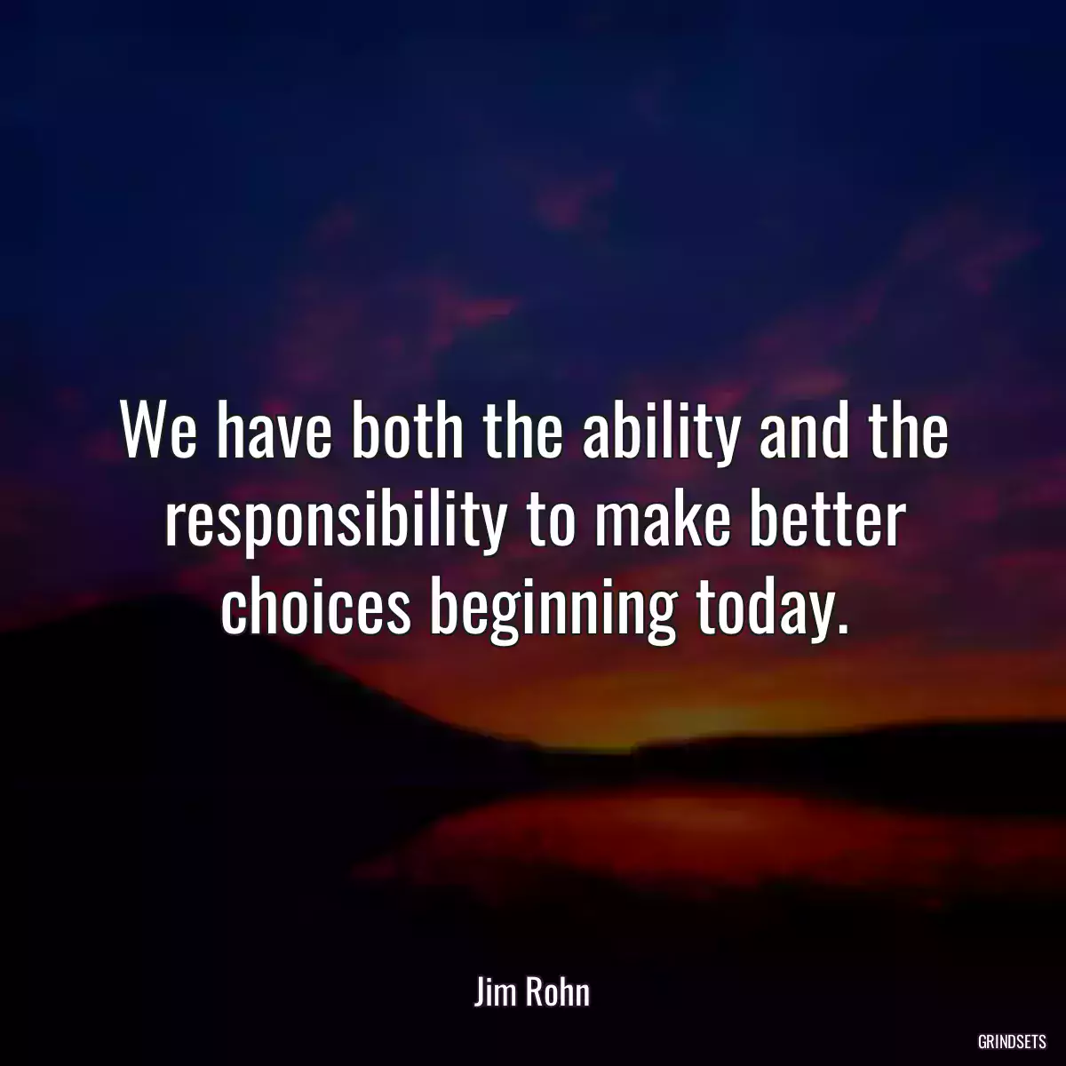 We have both the ability and the responsibility to make better choices beginning today.