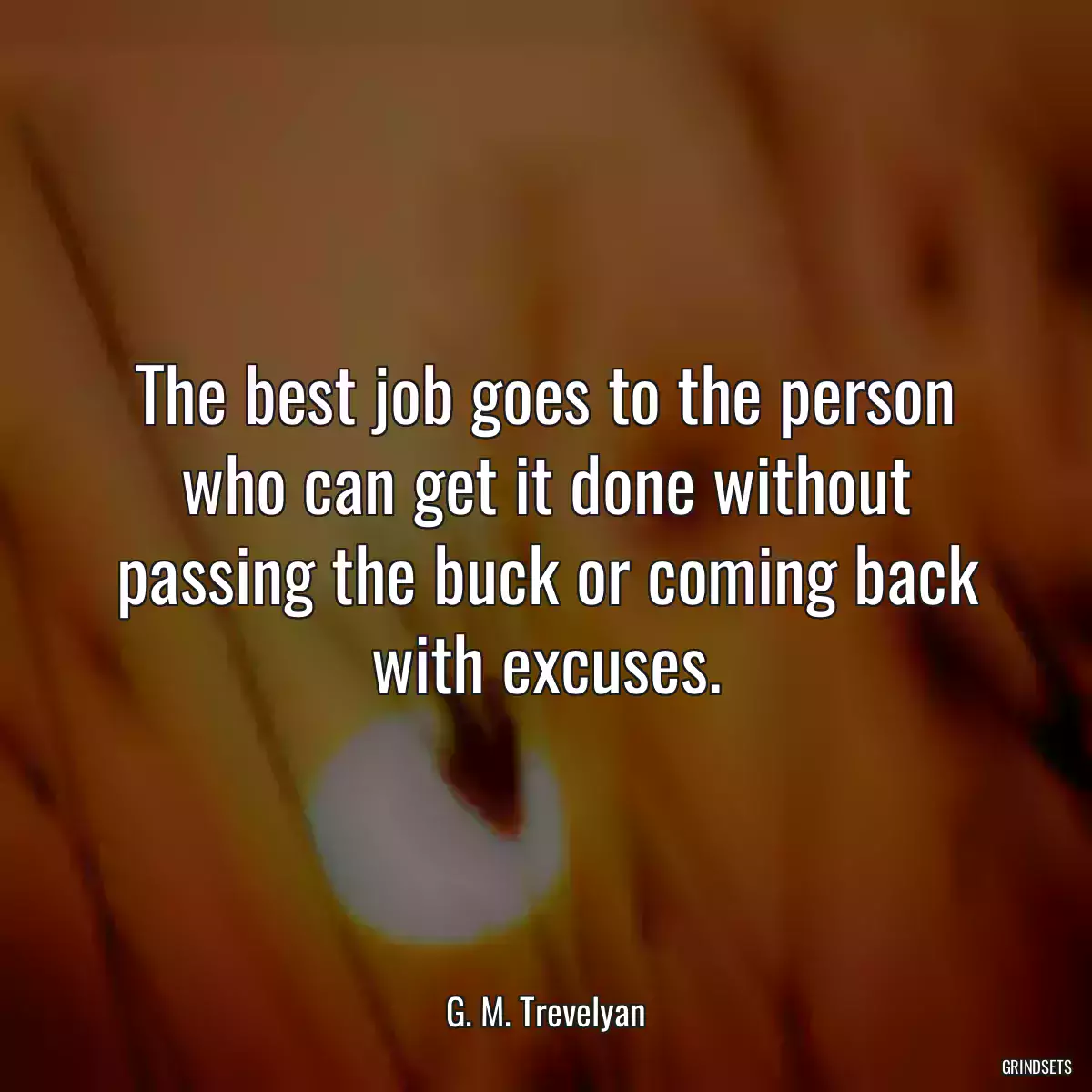 The best job goes to the person who can get it done without passing the buck or coming back with excuses.