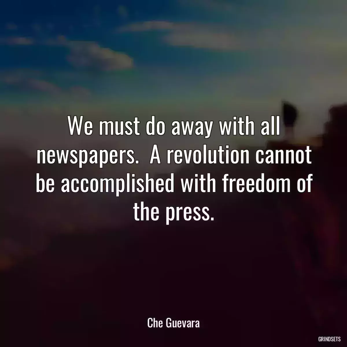 We must do away with all newspapers.  A revolution cannot be accomplished with freedom of the press.