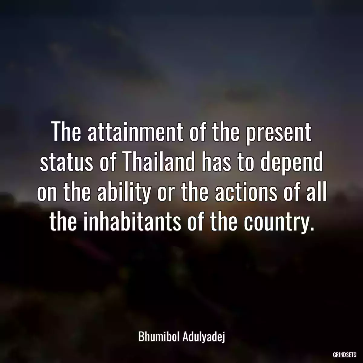 The attainment of the present status of Thailand has to depend on the ability or the actions of all the inhabitants of the country.