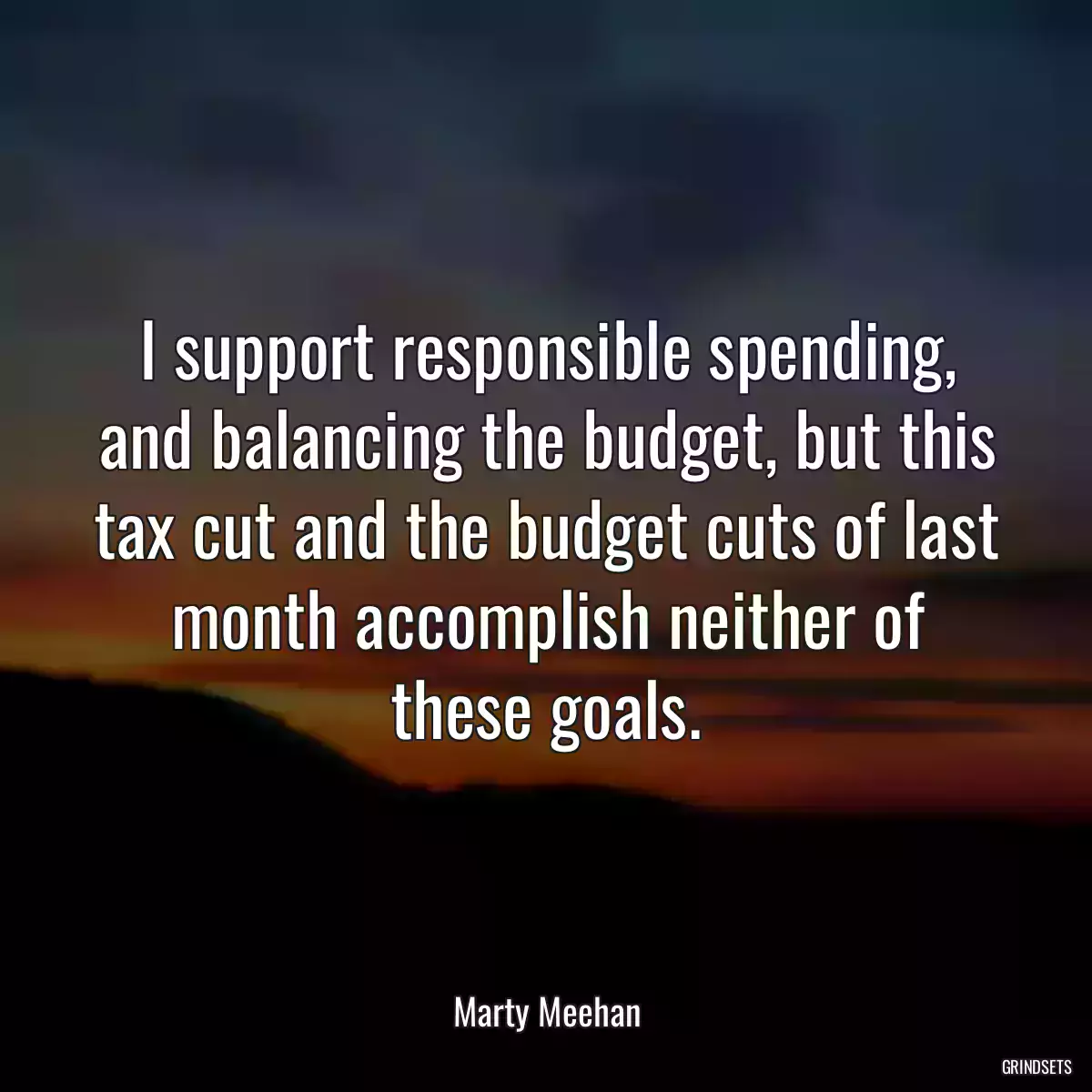 I support responsible spending, and balancing the budget, but this tax cut and the budget cuts of last month accomplish neither of these goals.