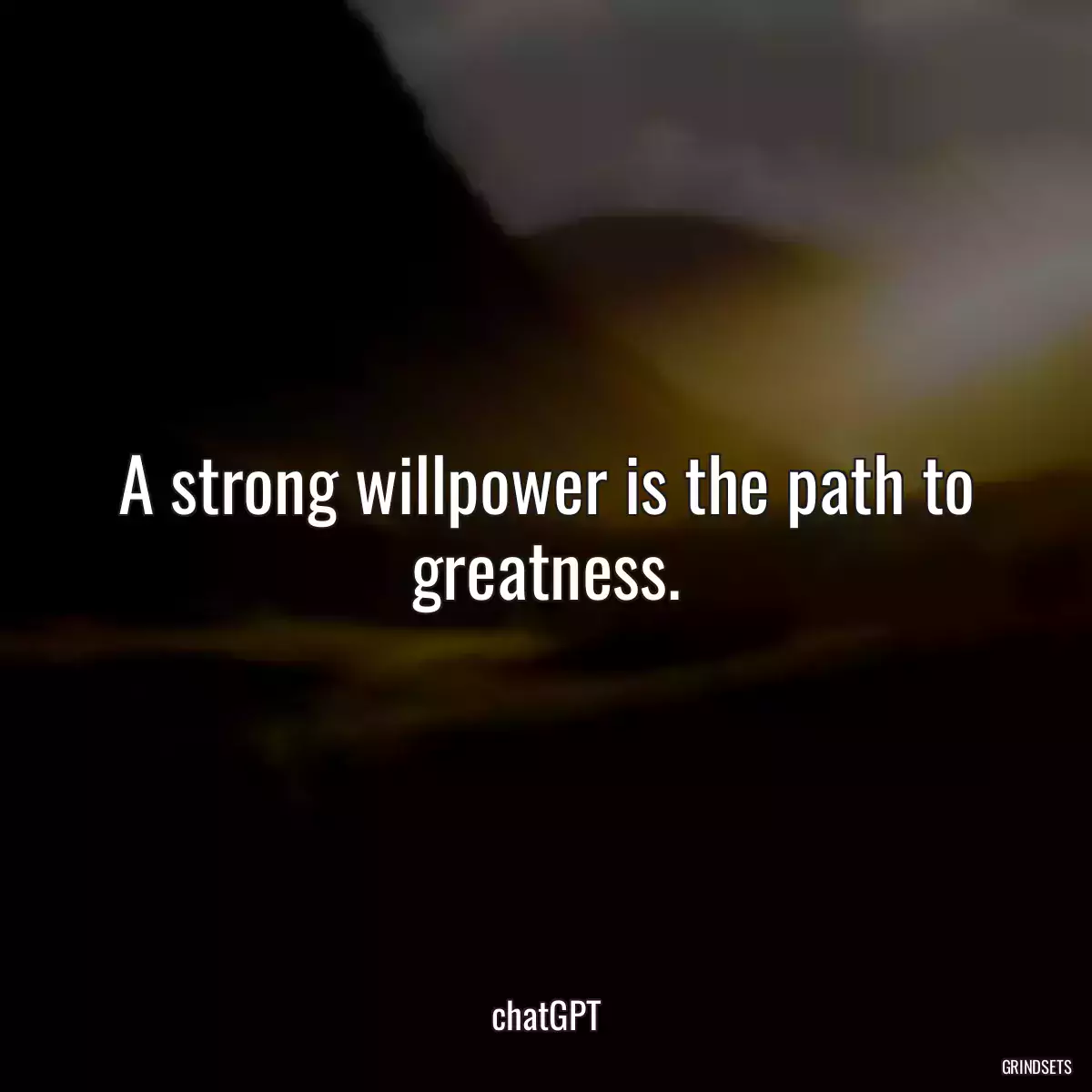 A strong willpower is the path to greatness.