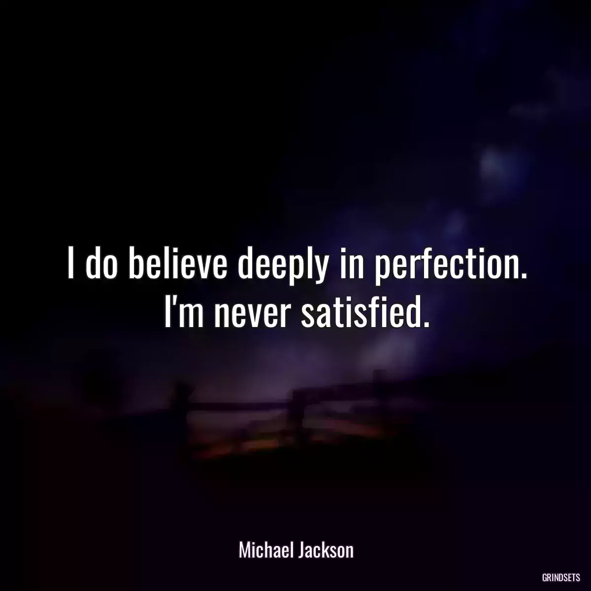 I do believe deeply in perfection. I\'m never satisfied.