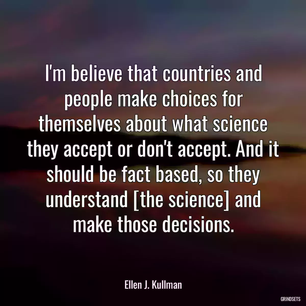 I\'m believe that countries and people make choices for themselves about what science they accept or don\'t accept. And it should be fact based, so they understand [the science] and make those decisions.