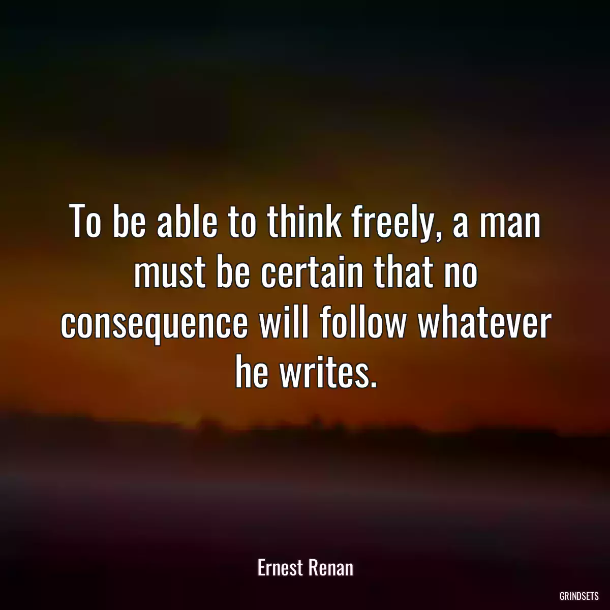 To be able to think freely, a man must be certain that no consequence will follow whatever he writes.