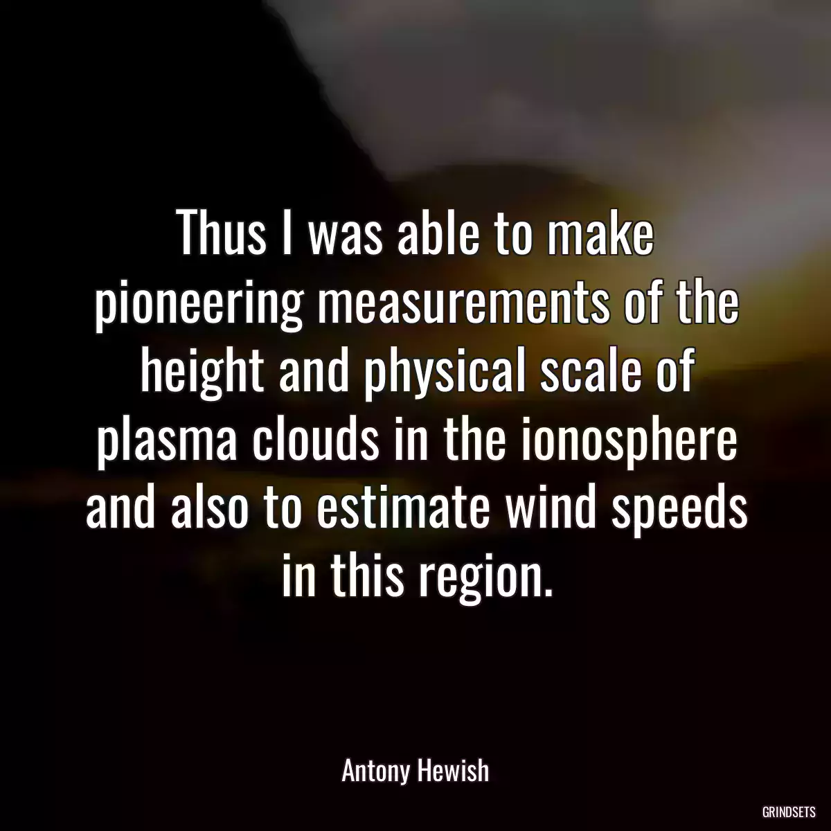 Thus I was able to make pioneering measurements of the height and physical scale of plasma clouds in the ionosphere and also to estimate wind speeds in this region.