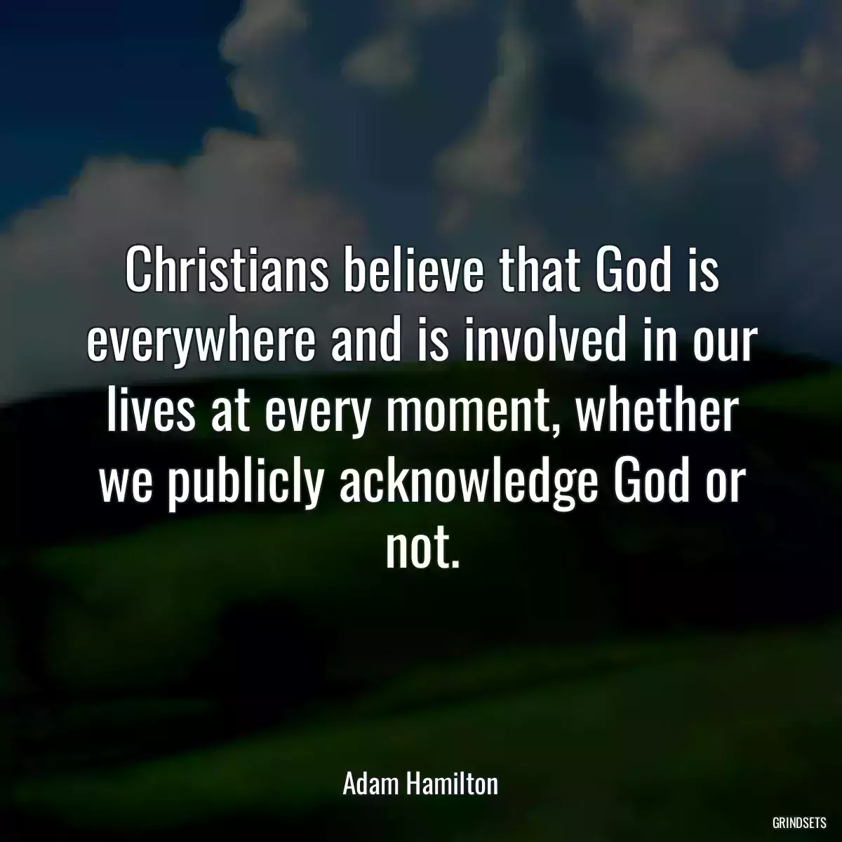 Christians believe that God is everywhere and is involved in our lives at every moment, whether we publicly acknowledge God or not.