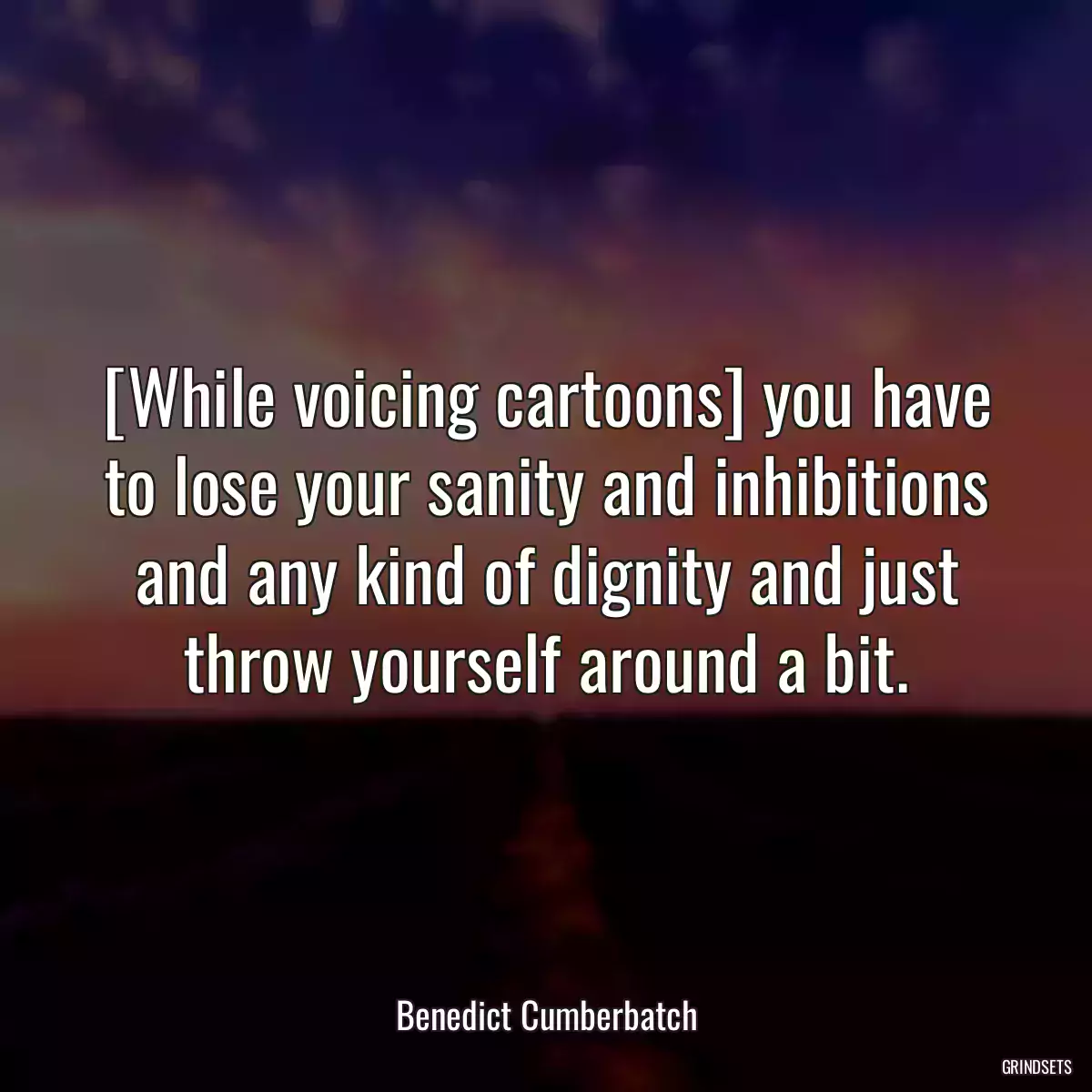 [While voicing cartoons] you have to lose your sanity and inhibitions and any kind of dignity and just throw yourself around a bit.