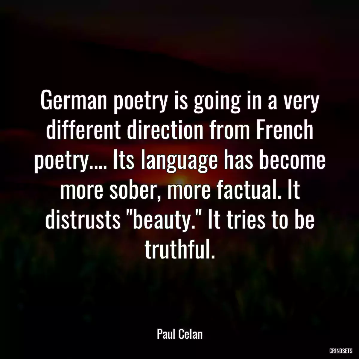 German poetry is going in a very different direction from French poetry.... Its language has become more sober, more factual. It distrusts \