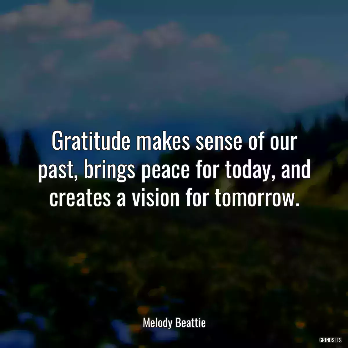 Gratitude makes sense of our past, brings peace for today, and creates a vision for tomorrow.