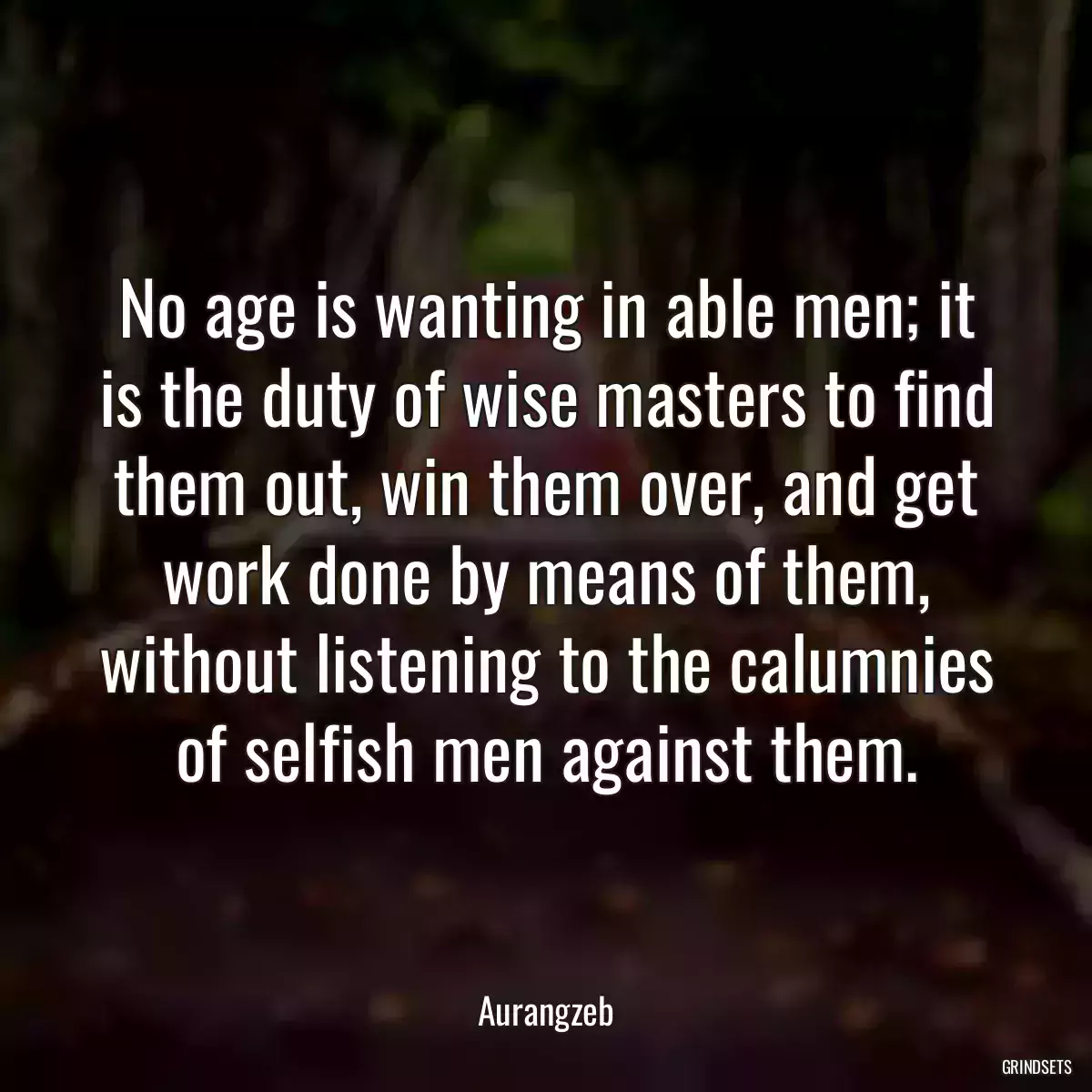 No age is wanting in able men; it is the duty of wise masters to find them out, win them over, and get work done by means of them, without listening to the calumnies of selfish men against them.