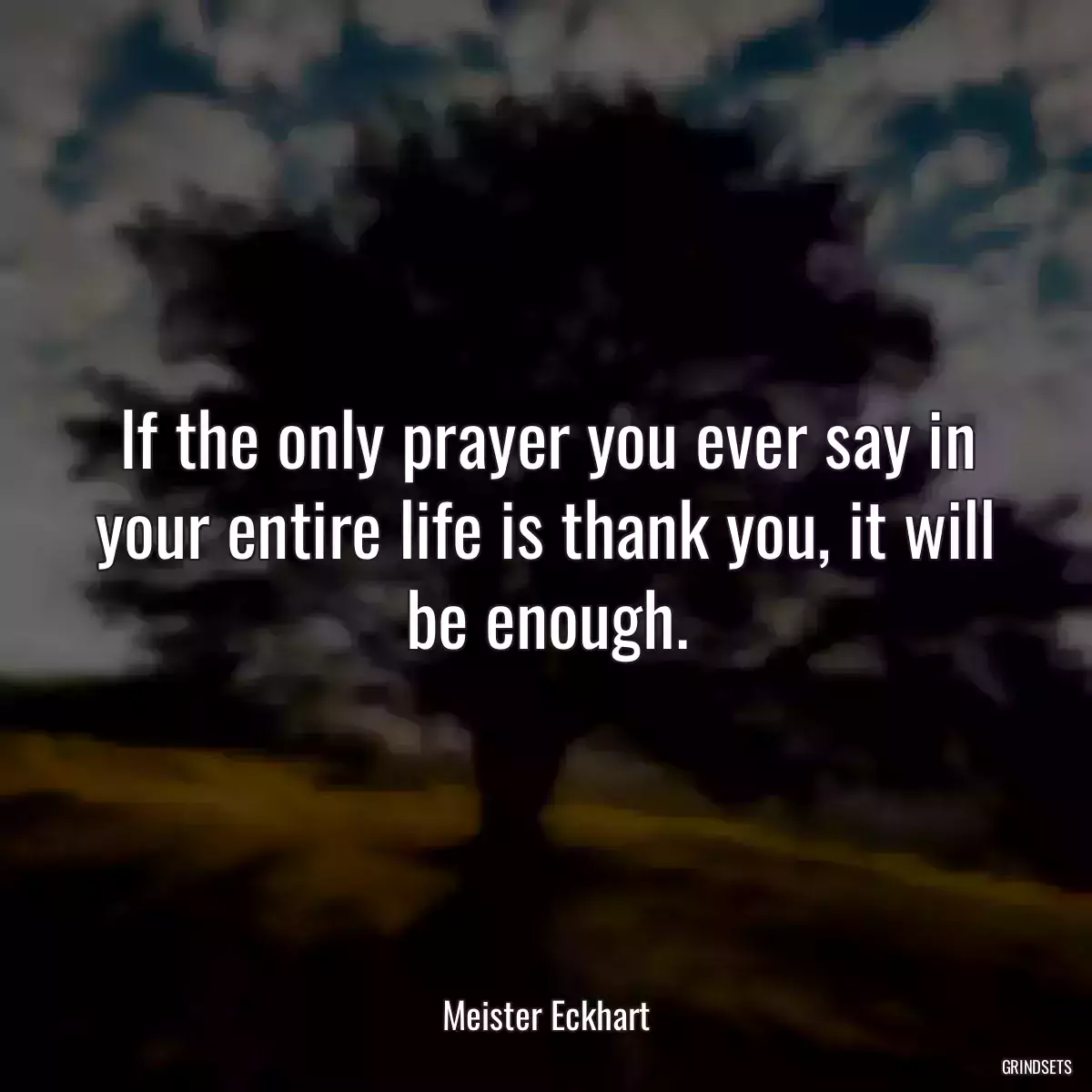 If the only prayer you ever say in your entire life is thank you, it will be enough.