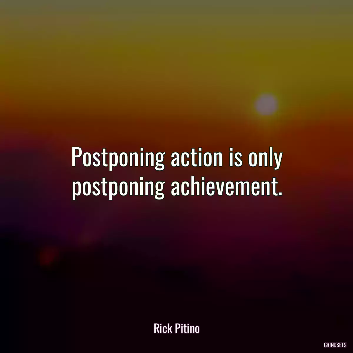 Postponing action is only postponing achievement.