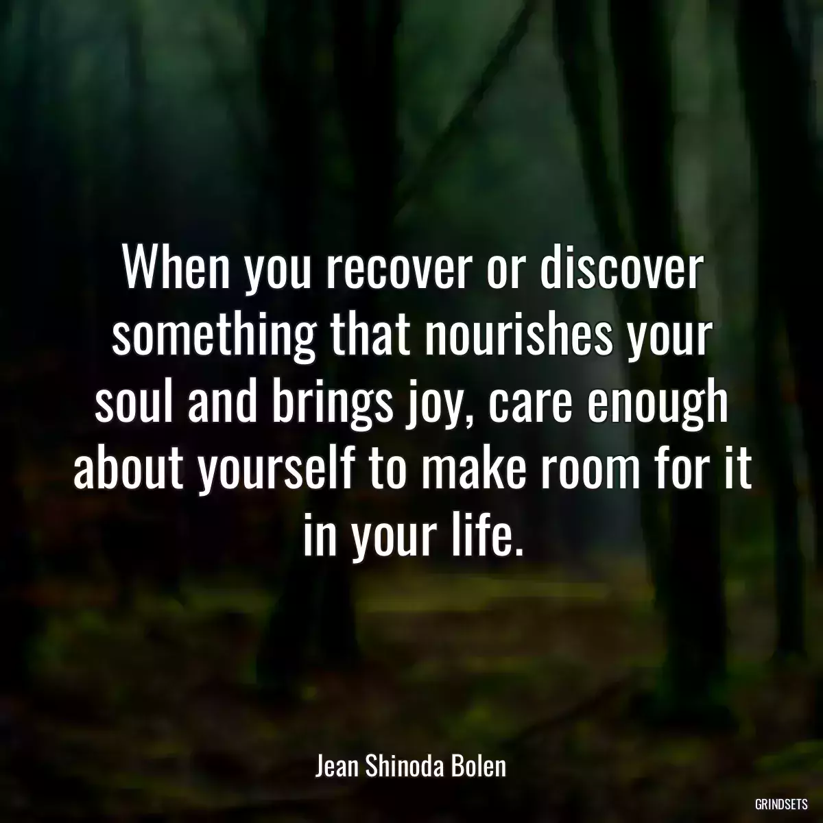 When you recover or discover something that nourishes your soul and brings joy, care enough about yourself to make room for it in your life.