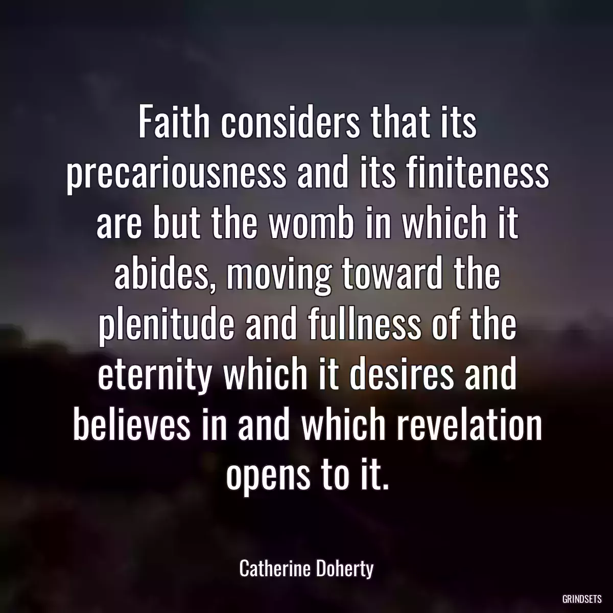 Faith considers that its precariousness and its finiteness are but the womb in which it abides, moving toward the plenitude and fullness of the eternity which it desires and believes in and which revelation opens to it.