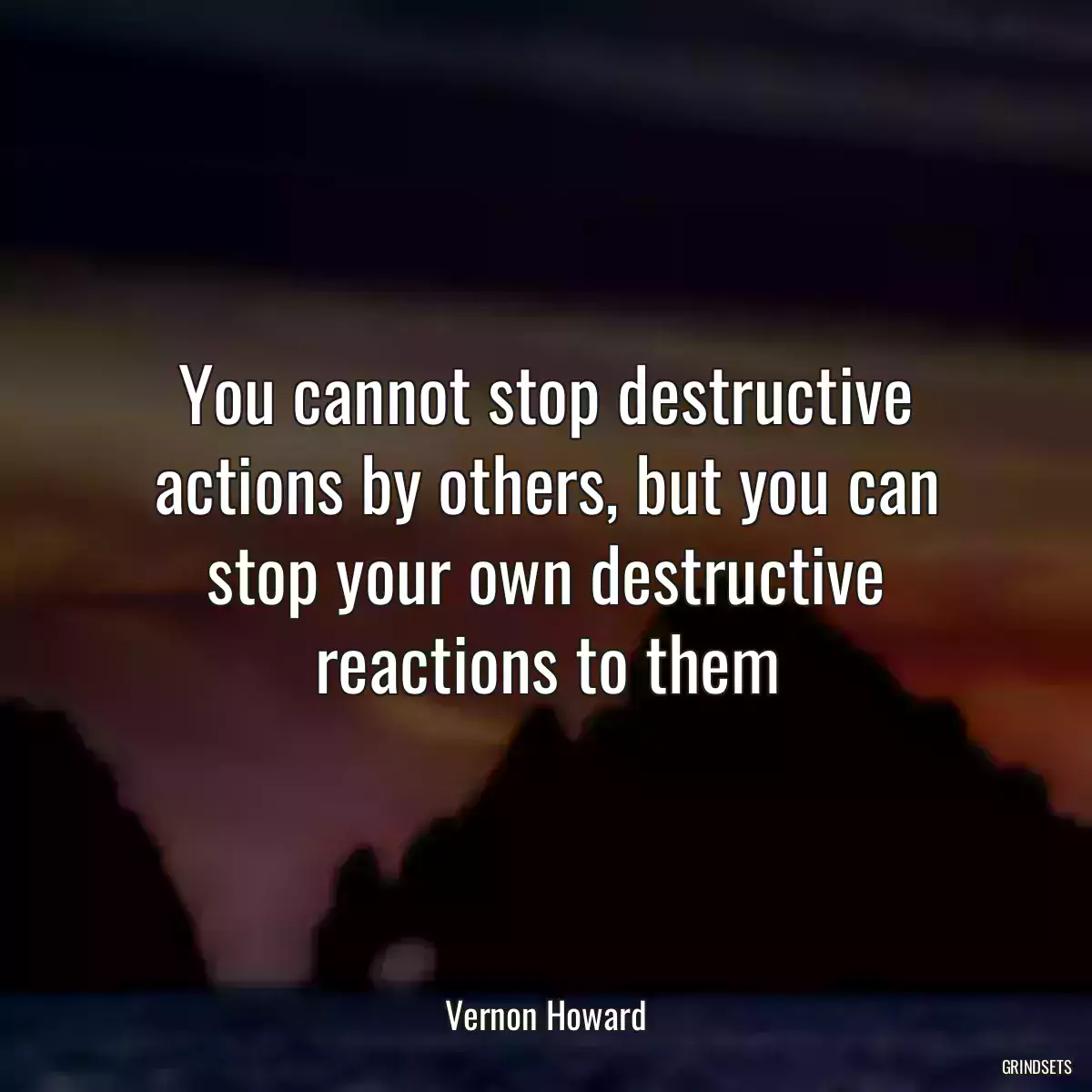 You cannot stop destructive actions by others, but you can stop your own destructive reactions to them