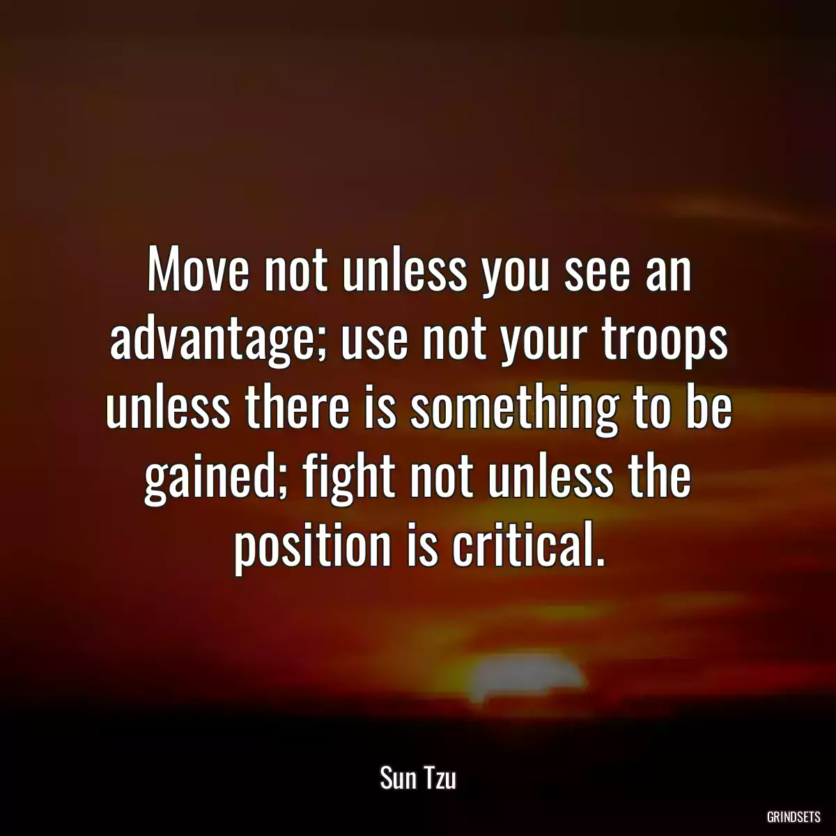 Move not unless you see an advantage; use not your troops unless there is something to be gained; fight not unless the position is critical.