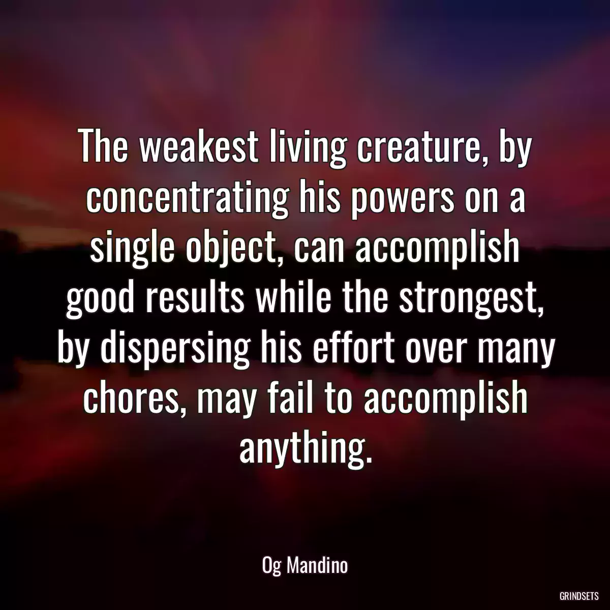 The weakest living creature, by concentrating his powers on a single object, can accomplish good results while the strongest, by dispersing his effort over many chores, may fail to accomplish anything.