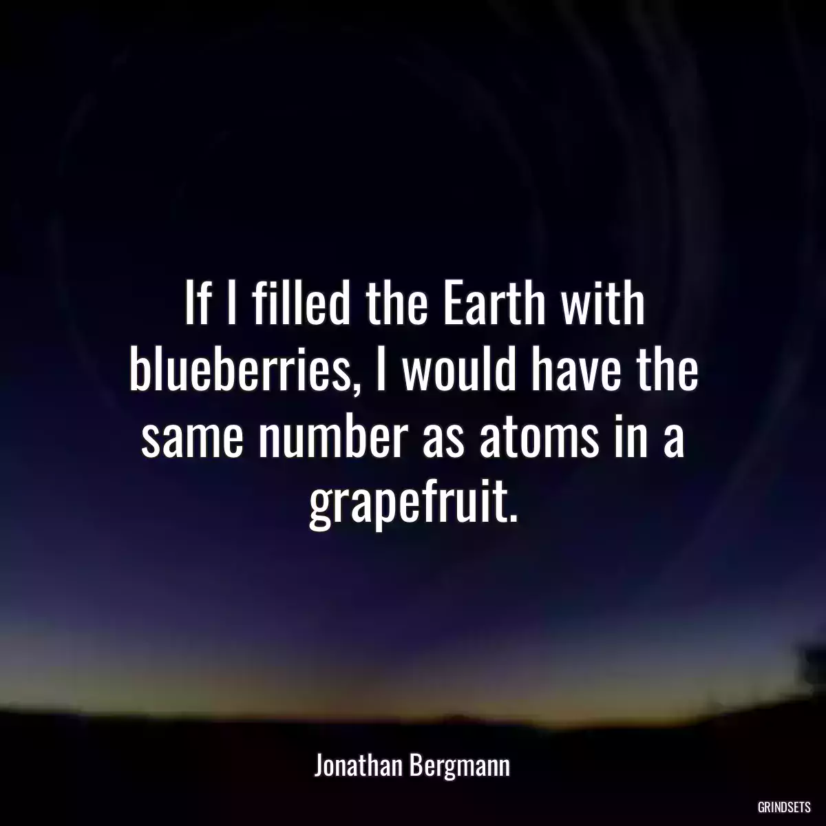 If I filled the Earth with blueberries, I would have the same number as atoms in a grapefruit.