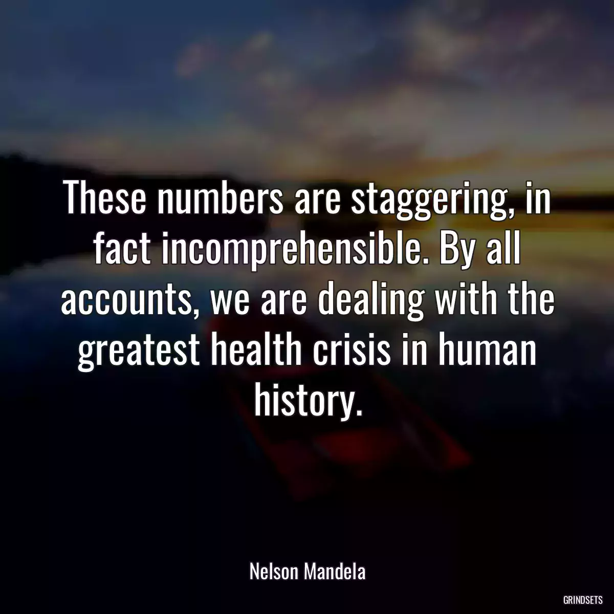 These numbers are staggering, in fact incomprehensible. By all accounts, we are dealing with the greatest health crisis in human history.