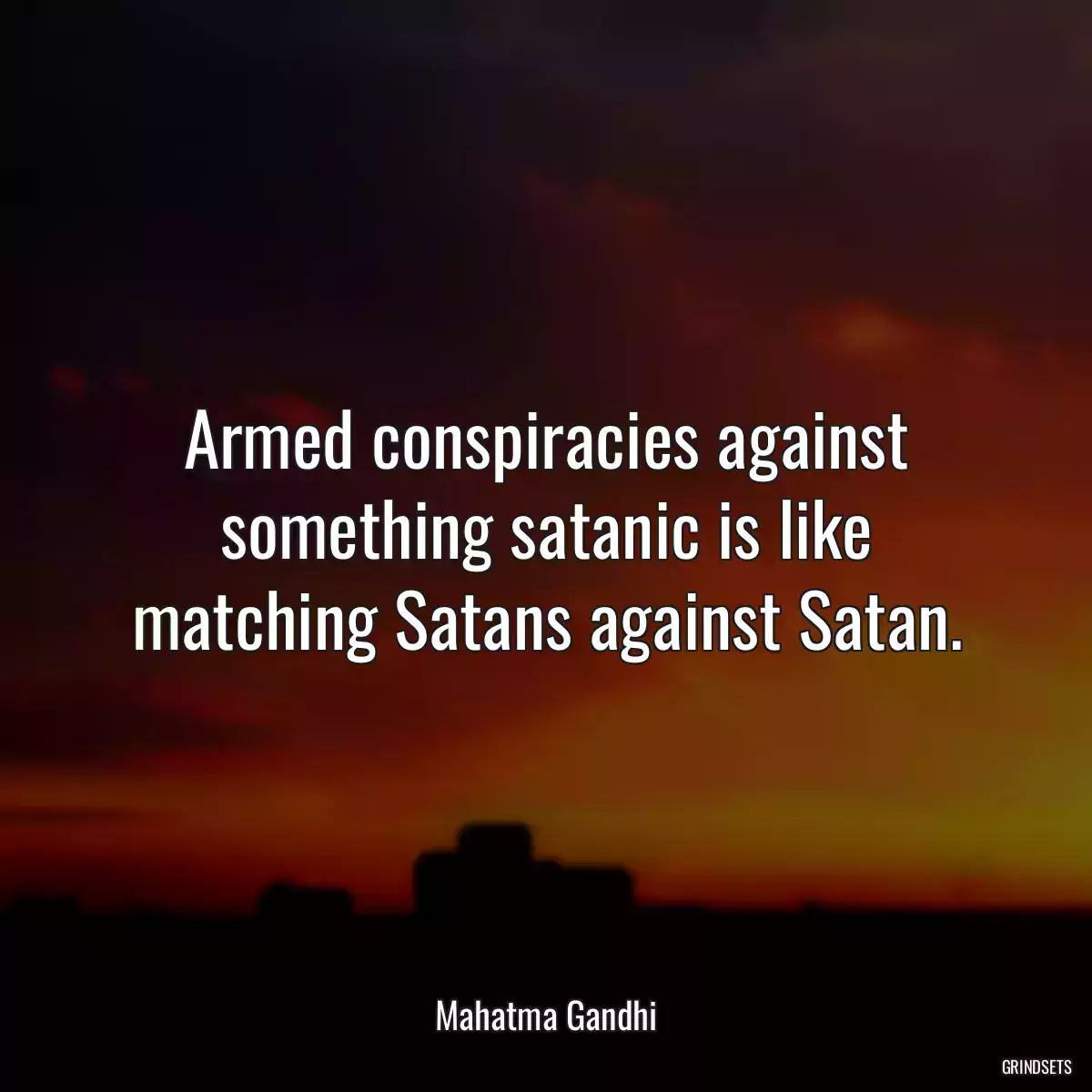 Armed conspiracies against something satanic is like matching Satans against Satan.