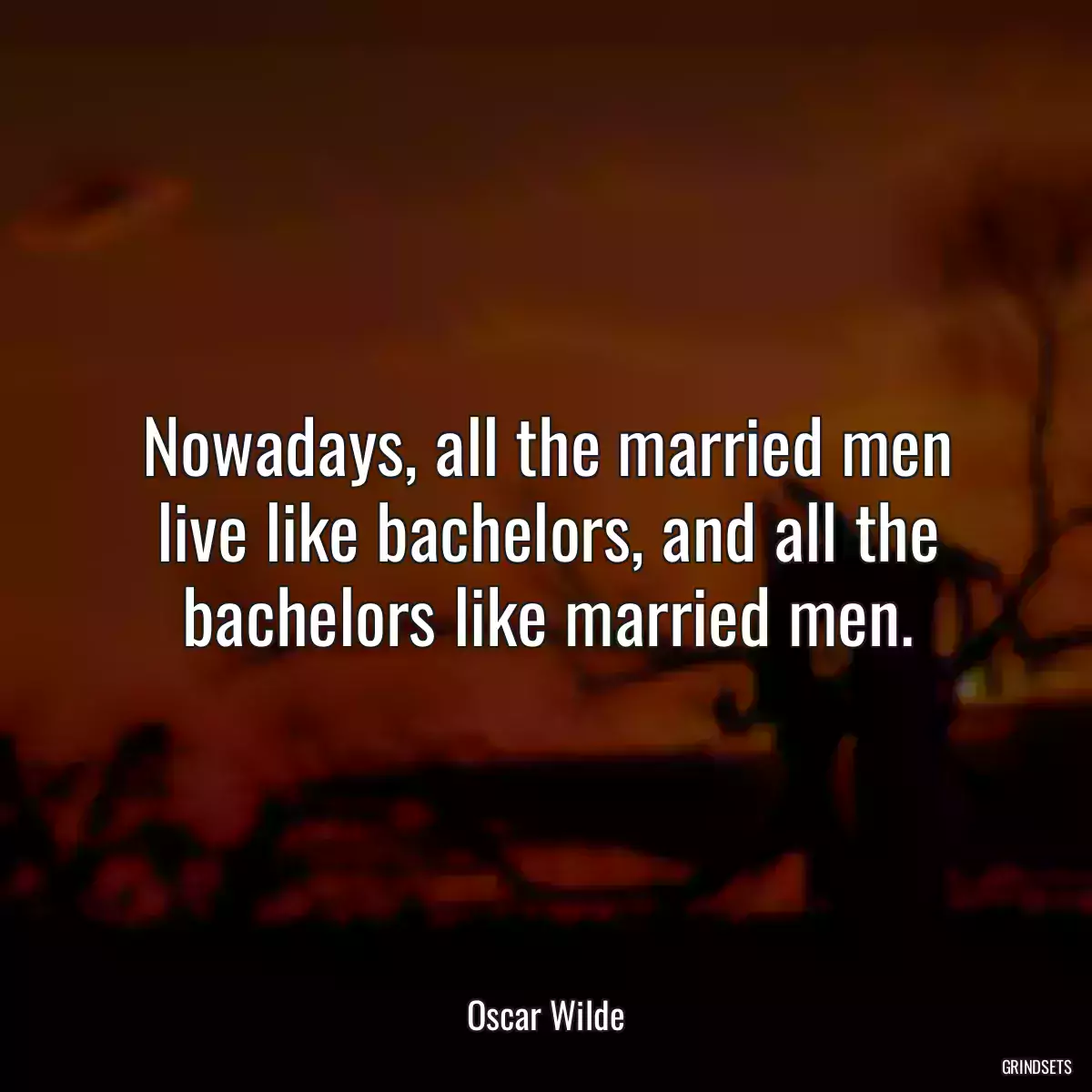 Nowadays, all the married men live like bachelors, and all the bachelors like married men.