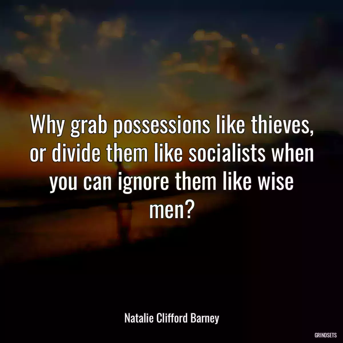 Why grab possessions like thieves, or divide them like socialists when you can ignore them like wise men?