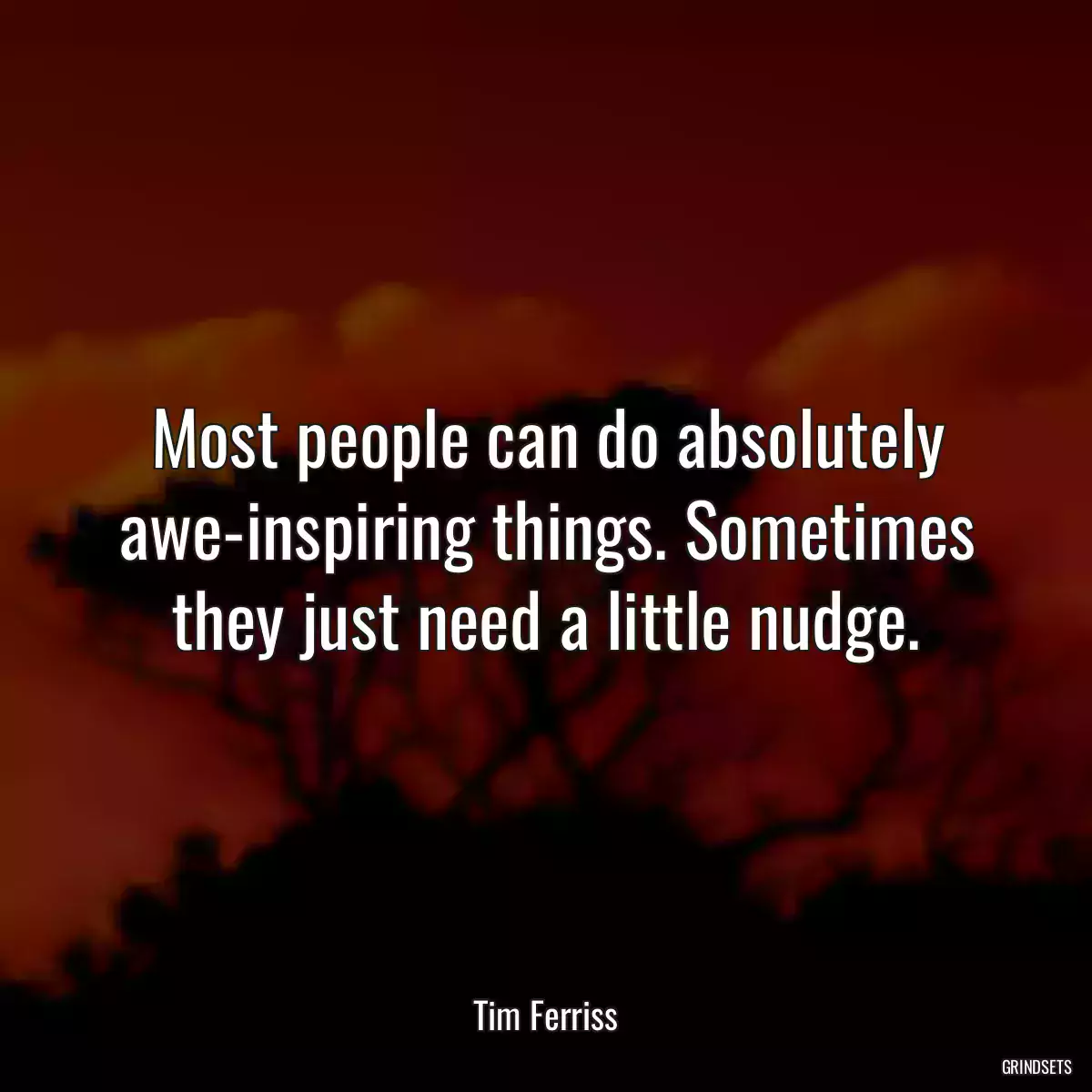 Most people can do absolutely awe-inspiring things. Sometimes they just need a little nudge.